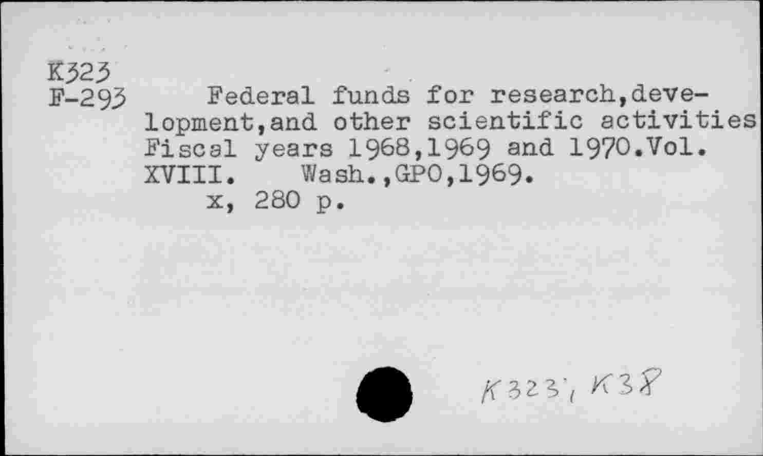 ﻿K525
F-293 Federal funds for research,development, and other scientific activiti Fiscal years 1968,1969 and 1970.Vol. XVIII. Wash.,GPO,1969.
x, 280 p.